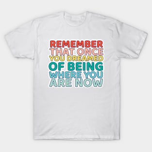 Remember That once you dreamed of being where you are now T-Shirt